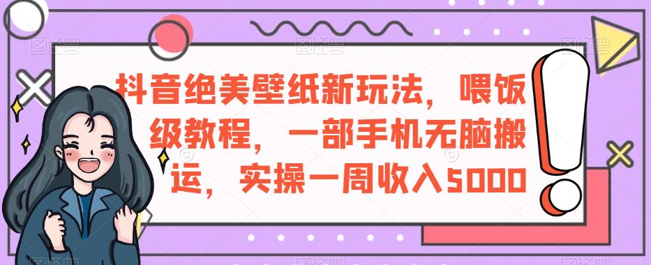 抖音绝美壁纸新玩法，喂饭级教程，一部手机无脑搬运，实操一周收入5000【揭秘】-福喜网创