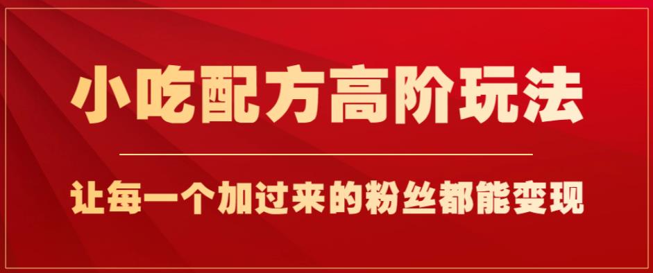 小吃配方高阶玩法，每个加过来的粉丝都能变现，一部手机轻松月入1w+【揭秘】-福喜网创