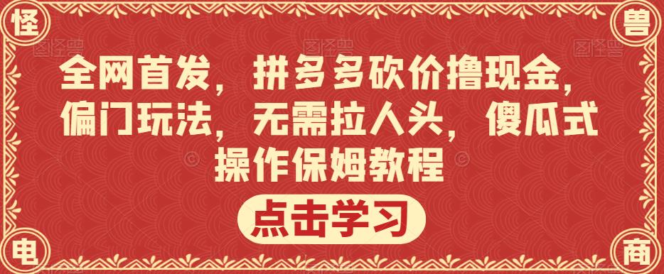 全网首发，拼多多砍价撸现金，偏门玩法，无需拉人头，傻瓜式操作保姆教程【揭秘】-福喜网创