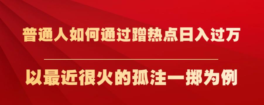 普通人如何通过蹭热点日入过万，以最近很火的孤注一掷为例【揭秘】-福喜网创