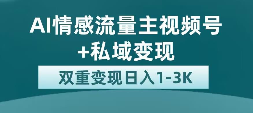 全新AI情感流量主视频号+私域变现，日入1-3K，平台巨大流量扶持【揭秘】-福喜网创