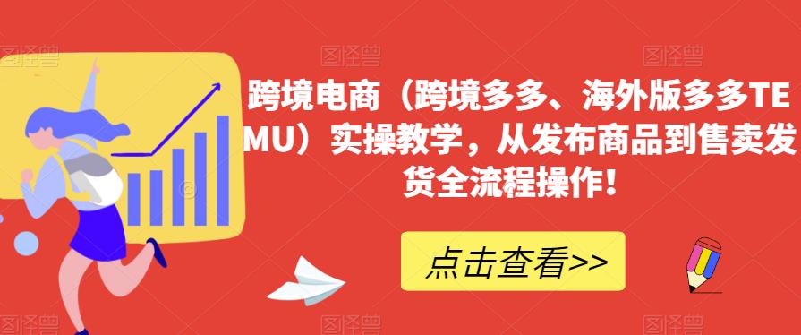 跨境电商（跨境多多、海外版多多TEMU）实操教学，从发布商品到售卖发货全流程操作！-福喜网创