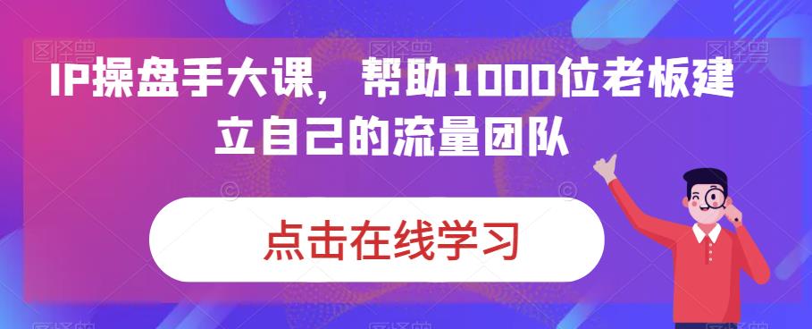 IP操盘手大课，帮助1000位老板建立自己的流量团队-福喜网创