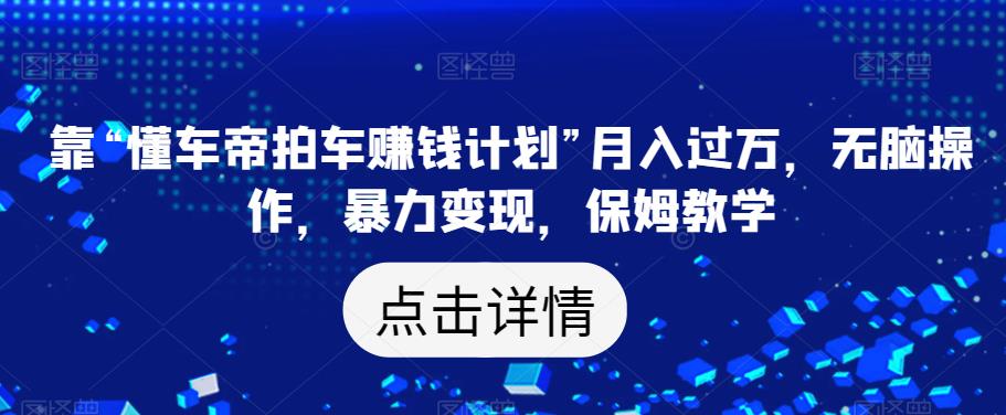 靠“懂车帝拍车赚钱计划”月入过万，无脑操作，暴力变现，保姆教学【揭秘】-福喜网创