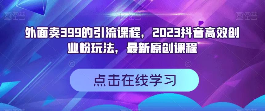 外面卖399的引流课程，2023抖音高效创业粉玩法，最新原创课程-福喜网创