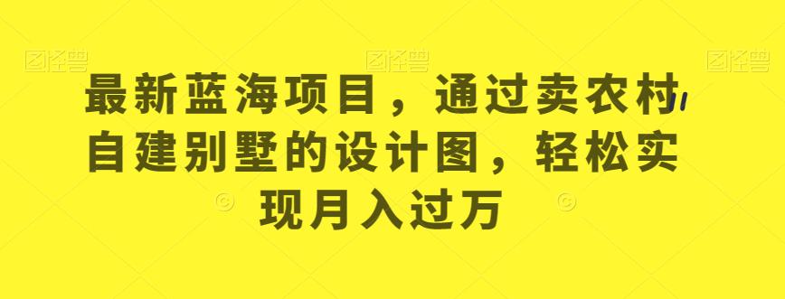 最新蓝海项目，通过卖农村自建别墅的设计图，轻松实现月入过万【揭秘】-福喜网创