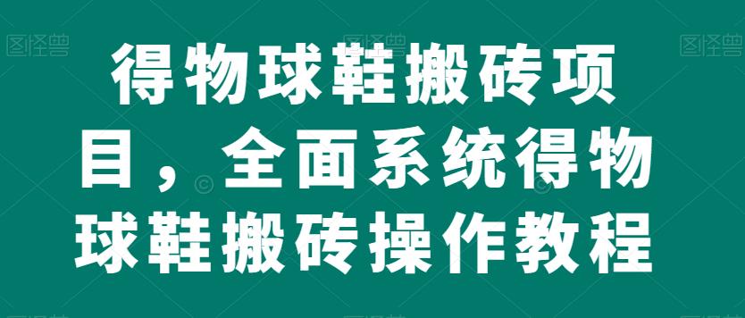 得物球鞋搬砖项目，全面系统得物球鞋搬砖操作教程【揭秘】-福喜网创