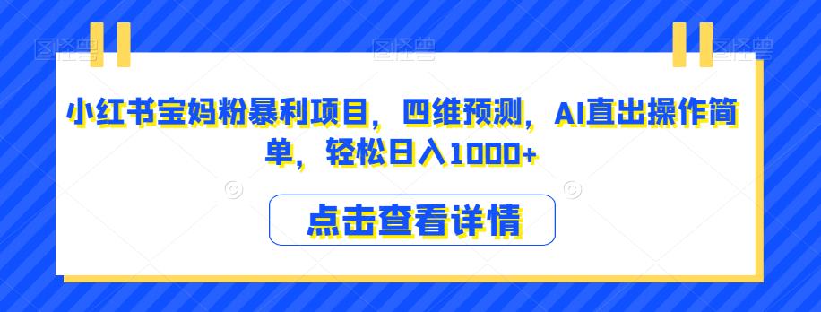 小红书宝妈粉暴利项目，四维预测，AI直出操作简单，轻松日入1000+【揭秘】-福喜网创