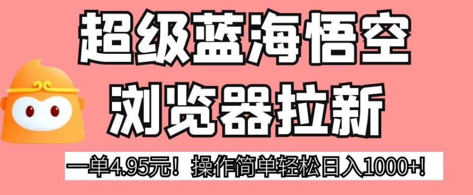 超级蓝海悟空浏览器拉新，一单4.95元！操作简单轻松日入1000+!【揭秘】-福喜网创