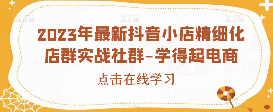 2023年最新抖音小店精细化店群实战社群-学得起电商-福喜网创