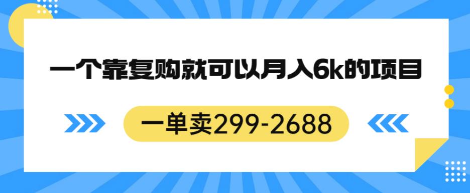 一单卖299-2688，一个靠复购就可以月入6k的暴利项目【揭秘】-福喜网创