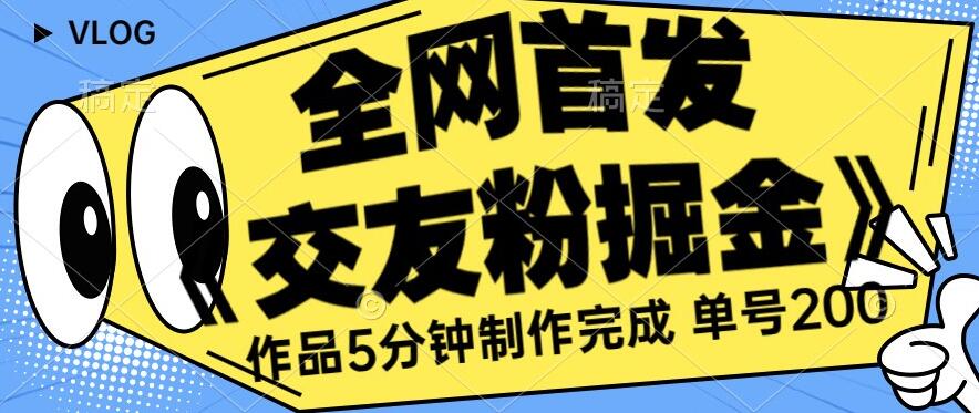 全网首发《交友粉掘金》单号一天躺赚200+作品5分钟制作完成，（长期稳定项目）【揭秘】-福喜网创