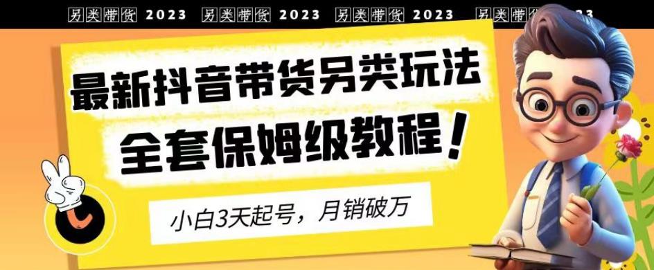 2023年最新抖音带货另类玩法，3天起号，月销破万（保姆级教程）【揭秘】-福喜网创