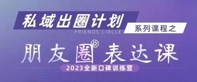 私域出圈计划系列课程之朋友圈表达课，2023全新口碑训练营-福喜网创