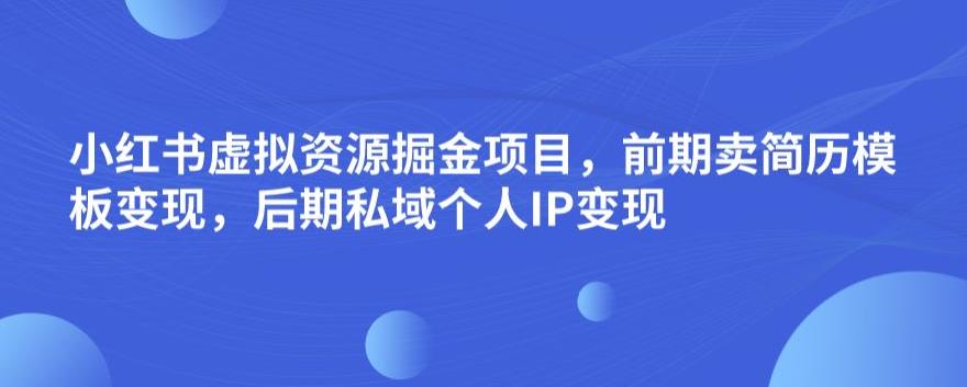 小红书虚拟资源掘金项目，前期卖简历模板变现，后期私域个人IP变现，日入300，长期稳定【揭秘】-福喜网创