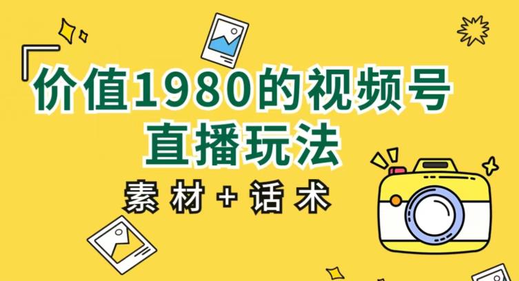 价值1980的视频号直播玩法，小白也可以直接上手操作【教程+素材+话术】-福喜网创