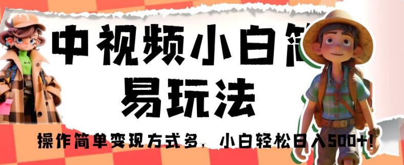 中视频小白简易玩法，操作简单变现方式多，小白轻松日入500+！【揭秘】-福喜网创