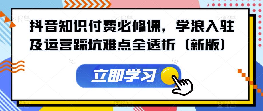 抖音知识付费必修课，学浪入驻及运营踩坑难点全透析（新版）-福喜网创