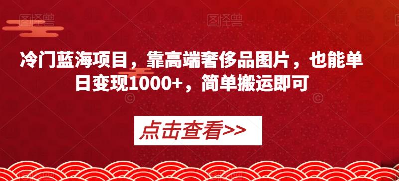 冷门蓝海项目，靠高端奢侈品图片，也能单日变现1000+，简单搬运即可【揭秘】-福喜网创