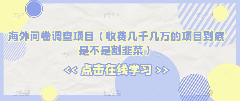 海外问卷调查项目（收费几千几万的项目到底是不是割韭菜）【揭秘】-福喜网创