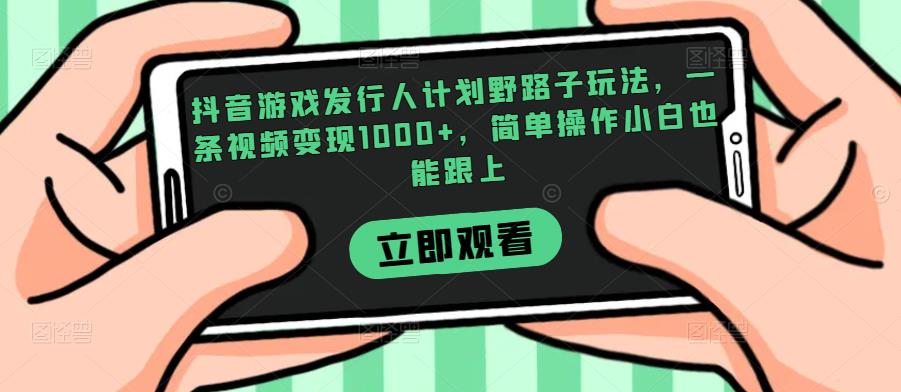 抖音游戏发行人计划野路子玩法，一条视频变现1000+，简单操作小白也能跟上【揭秘】-福喜网创