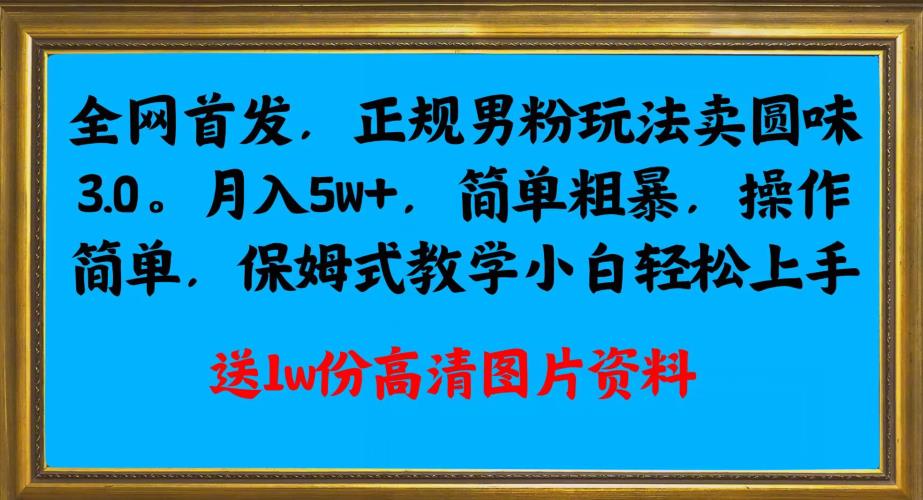 全网首发正规男粉玩法卖圆味3.0，月入5W+，简单粗暴，操作简单，保姆式教学，小白轻松上手-福喜网创