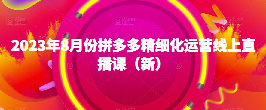 2023年8月份拼多多精细化运营线上直播课（新）-福喜网创