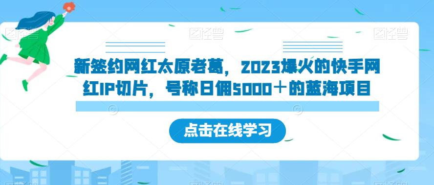 新签约网红太原老葛，2023爆火的快手网红IP切片，号称日佣5000＋的蓝海项目【揭秘】-福喜网创