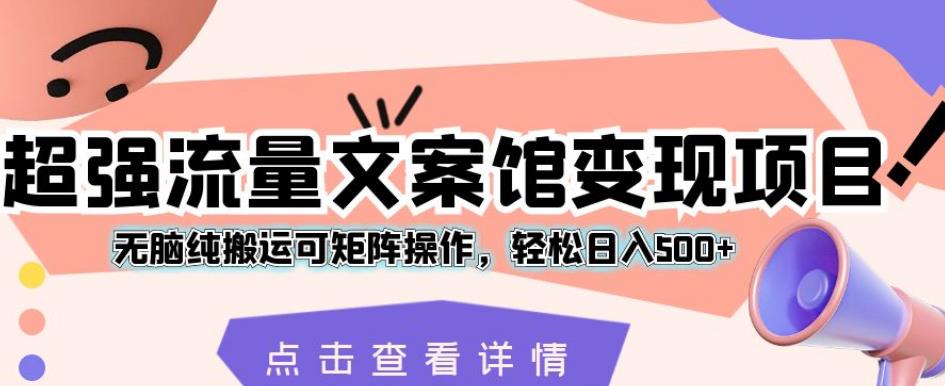 超强流量文案馆变现项目，无脑纯搬运可矩阵操作，轻松日入500+【揭秘】-福喜网创