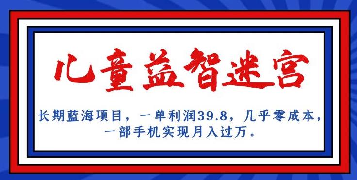 长期蓝海项目，儿童益智迷宫，一单利润39.8，几乎零成本，一部手机实现月入过万-福喜网创