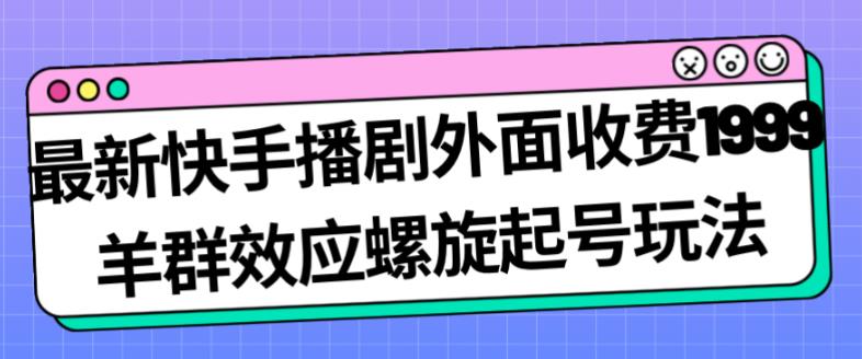 最新快手播剧外面收费1999羊群效应螺旋起号玩法配合流量日入几百完全不是问题-福喜网创