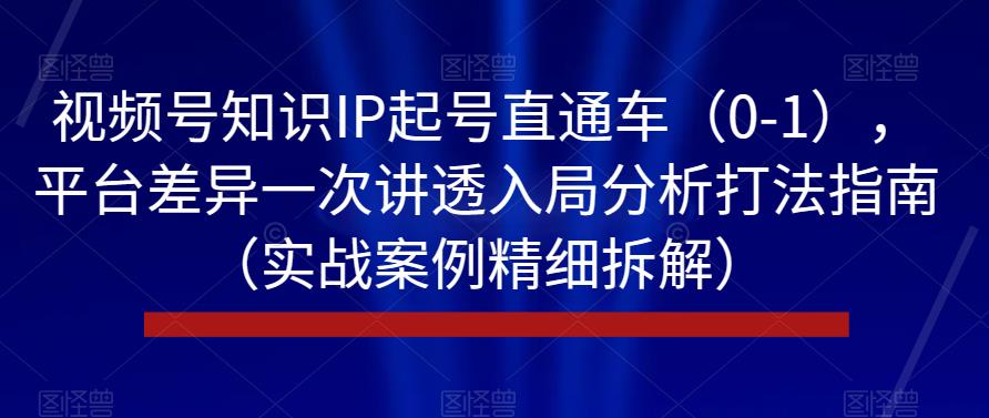 视频号知识IP起号直通车（0-1），平台差异一次讲透入局分析打法指南（实战案例精细拆解）-福喜网创