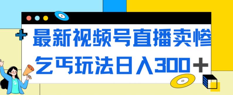 最新视频号直播卖惨乞讨玩法，流量嘎嘎滴，轻松日入300+-福喜网创