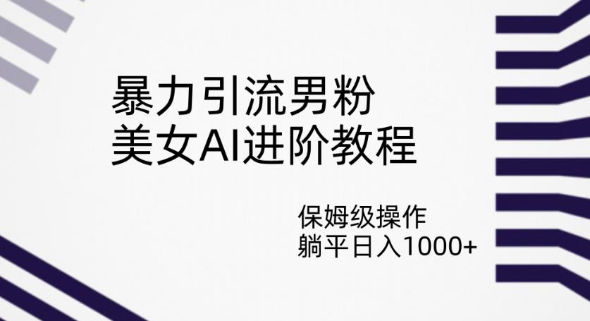 暴力引流男粉，美女AI进阶教程，保姆级操作，躺平日入1000+【揭秘】-福喜网创