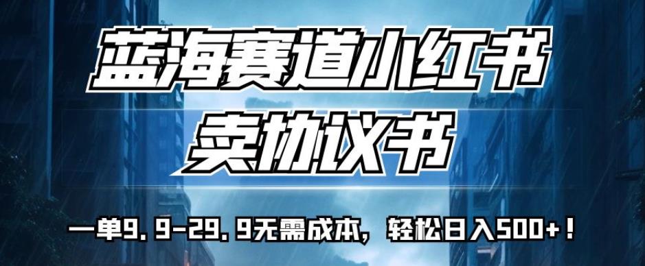 蓝海赛道小红书卖协议书，一单9.9-29.9无需成本，轻松日入500+!【揭秘】-福喜网创