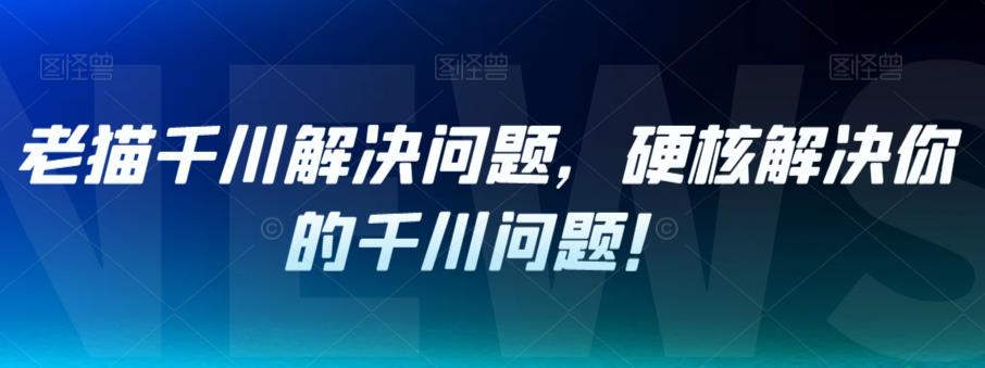 老猫千川解决问题，硬核解决你的千川问题！-福喜网创