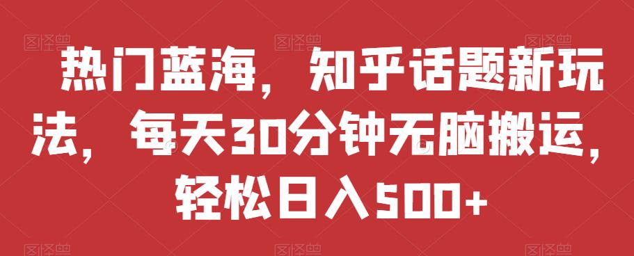 热门蓝海，知乎话题新玩法，每天30分钟无脑搬运，轻松日入500+【揭秘】-福喜网创