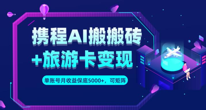 携程AI搬砖+旅游卡变现升级玩法，单号月收益保底5000+，可做矩阵号-福喜网创