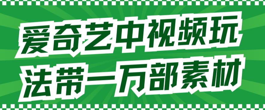 爱奇艺中视频玩法，不用担心版权问题（详情教程+一万部素材）-福喜网创