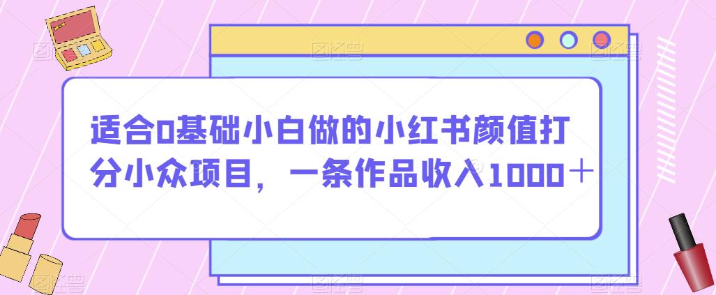 适合0基础小白做的小红书颜值打分小众项目，一条作品收入1000＋【揭秘】-福喜网创