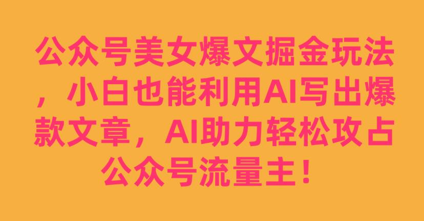 公众号美女爆文掘金玩法，小白也能利用AI写出爆款文章，AI助力轻松攻占公众号流量主【揭秘】-福喜网创