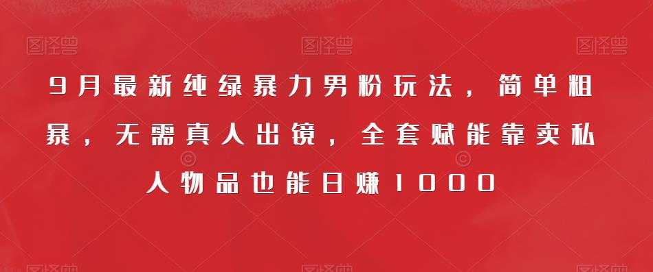 9月最新纯绿暴力男粉玩法，简单粗暴，无需真人出镜，全套赋能靠卖私人物品也能日赚1000-福喜网创