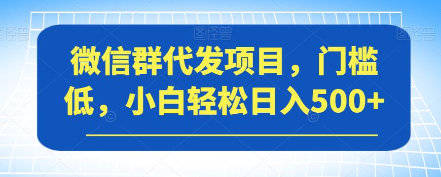 微信群代发项目，门槛低，小白轻松日入500+【揭秘】-福喜网创