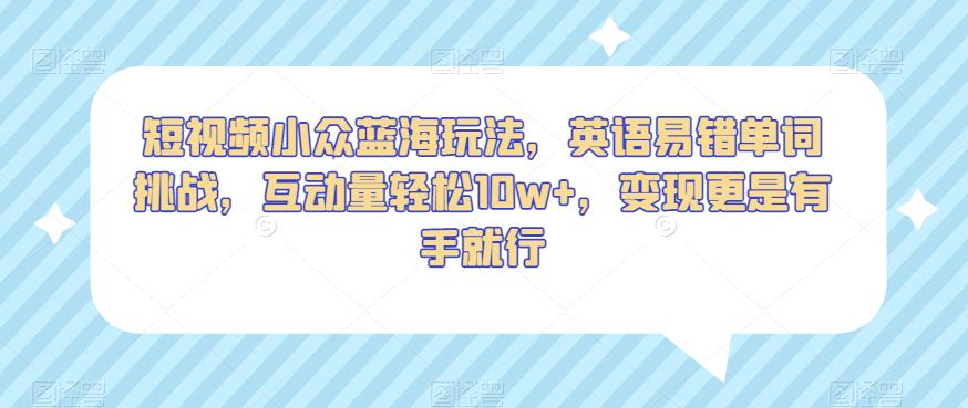 短视频小众蓝海玩法，英语易错单词挑战，互动量轻松10w+，变现更是有手就行【揭秘】-福喜网创