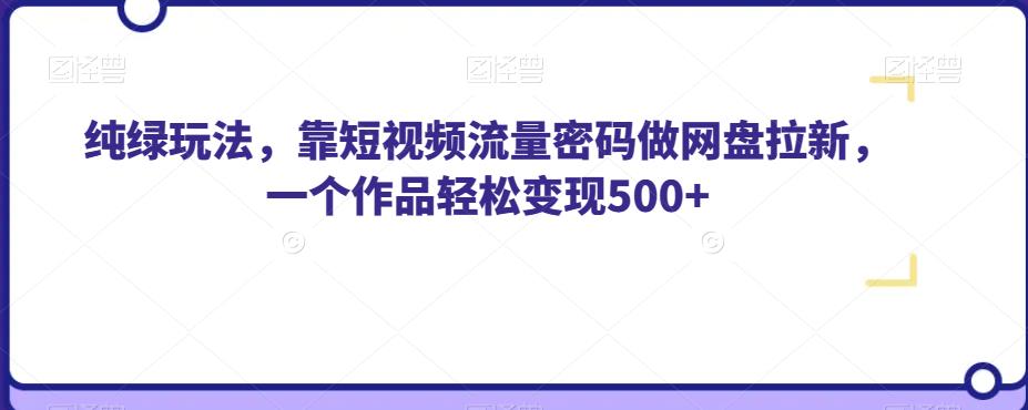 纯绿玩法，靠短视频流量密码做网盘拉新，一个作品轻松变现500+【揭秘】-福喜网创