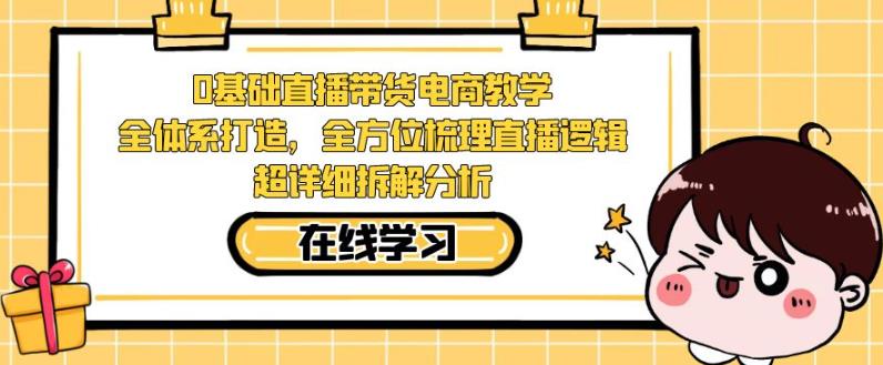 零基础直播带货电商教学，全方位梳理直播逻辑，超详细拆解分析-福喜网创