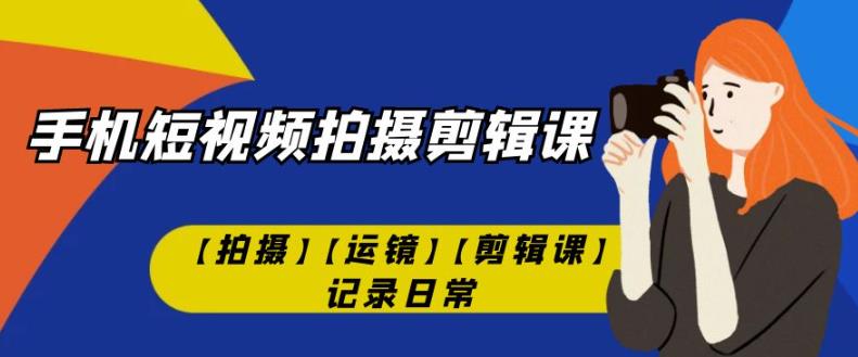 手机短视频-拍摄剪辑课【拍摄】【运镜】【剪辑课】记录日常-福喜网创