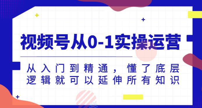 视频号从0-1实操运营，从入门到精通，懂了底层逻辑就可以延伸所有知识-福喜网创