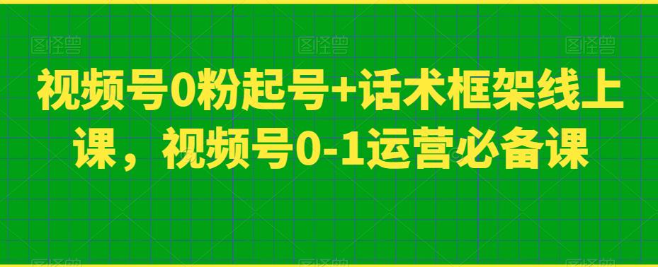 视频号0粉起号+话术框架线上课，视频号0-1运营必备课-福喜网创