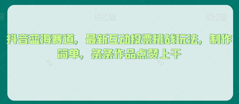 抖音蓝海赛道，最新互动投票挑战玩法，制作简单，条条作品点赞上千【揭秘】-福喜网创